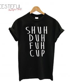 Shuh Duh Fuh Cup Funny T-Shirt