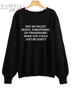 Why Be Racist, Sexist, Homophobic, Or Transphobic When You Could Just Be Quiet Sweatshirt