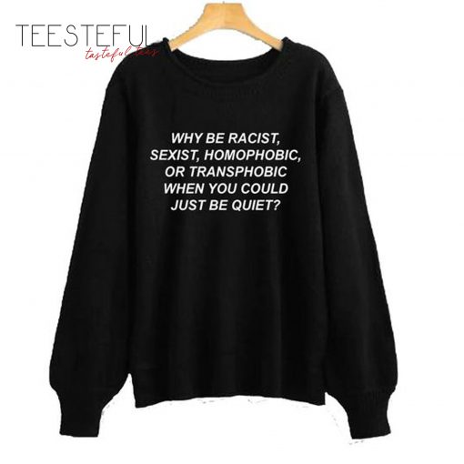 Why Be Racist, Sexist, Homophobic, Or Transphobic When You Could Just Be Quiet Sweatshirt