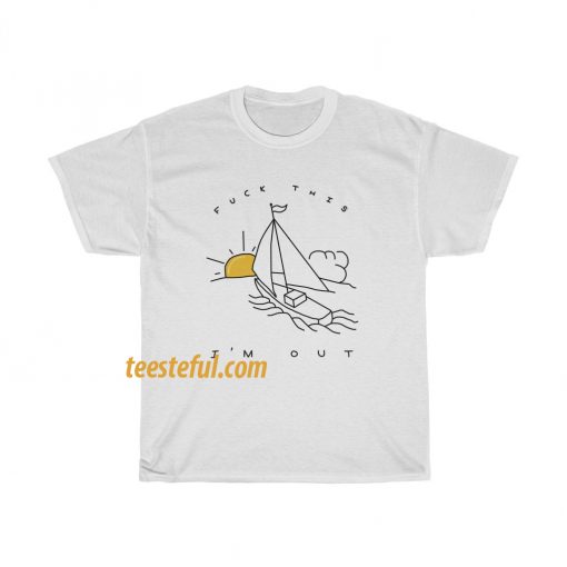 Fuck This I'm Out Funny Boat Sailing Yacht Summer Fishing Gift T Shirt thd