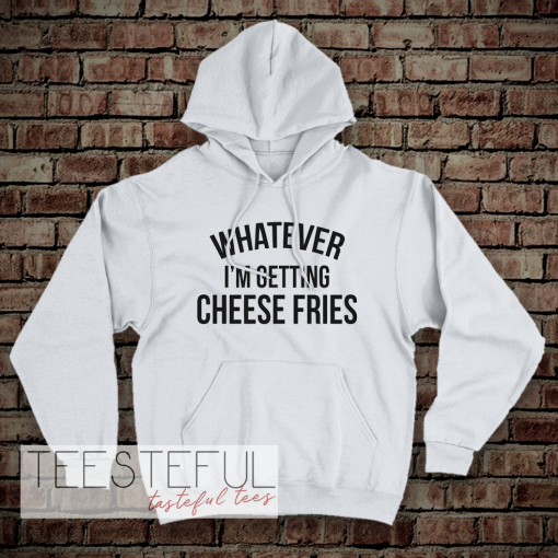 whatever i'm getting cheese fries hoodie
