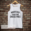 whatever i'm getting cheese fries tank top